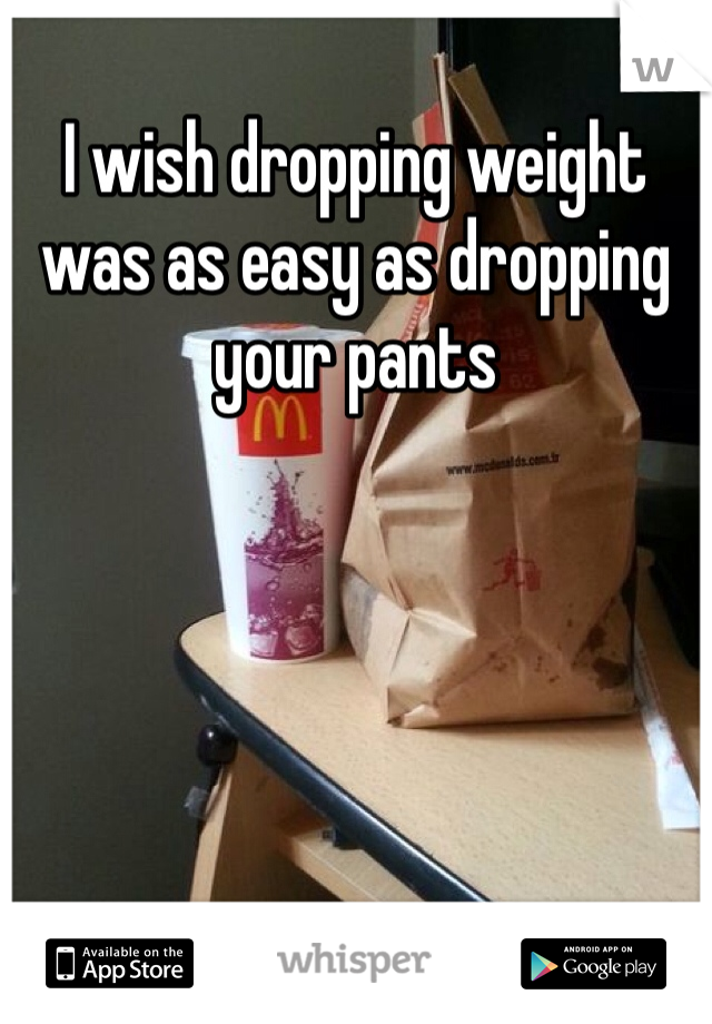 I wish dropping weight was as easy as dropping your pants 