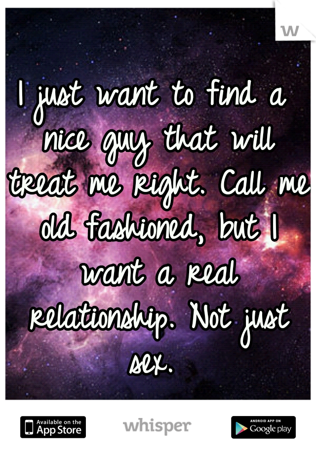 I just want to find a nice guy that will treat me right. Call me old fashioned, but I want a real relationship. Not just sex. 