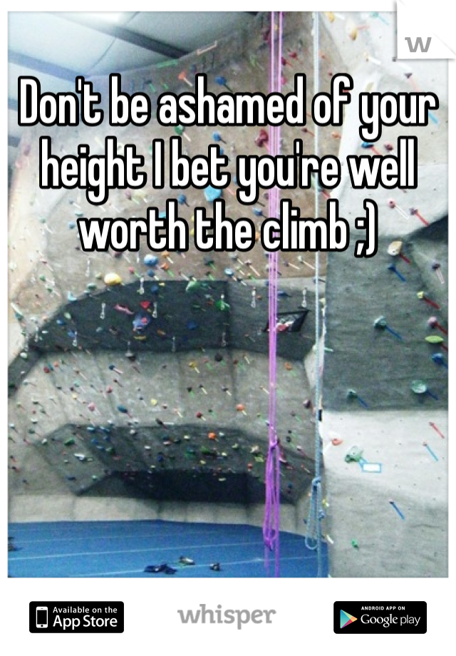 Don't be ashamed of your height I bet you're well worth the climb ;)