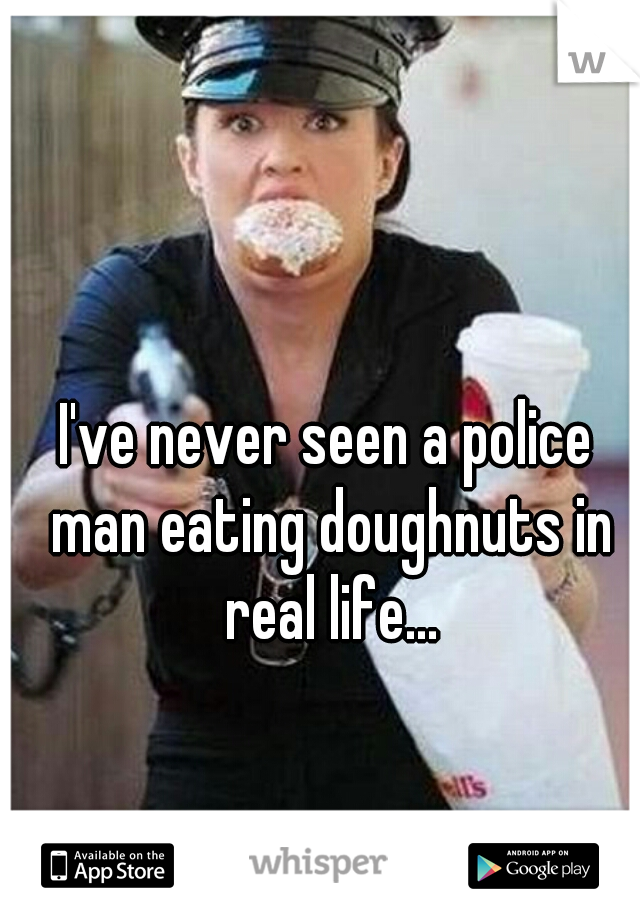 I've never seen a police man eating doughnuts in real life...