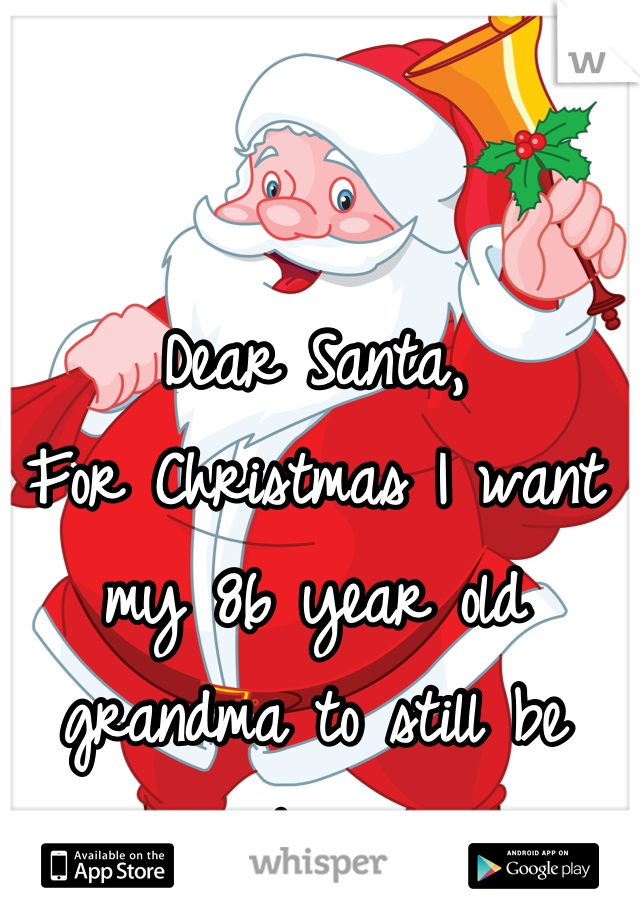 Dear Santa, 
For Christmas I want my 86 year old grandma to still be alive 
