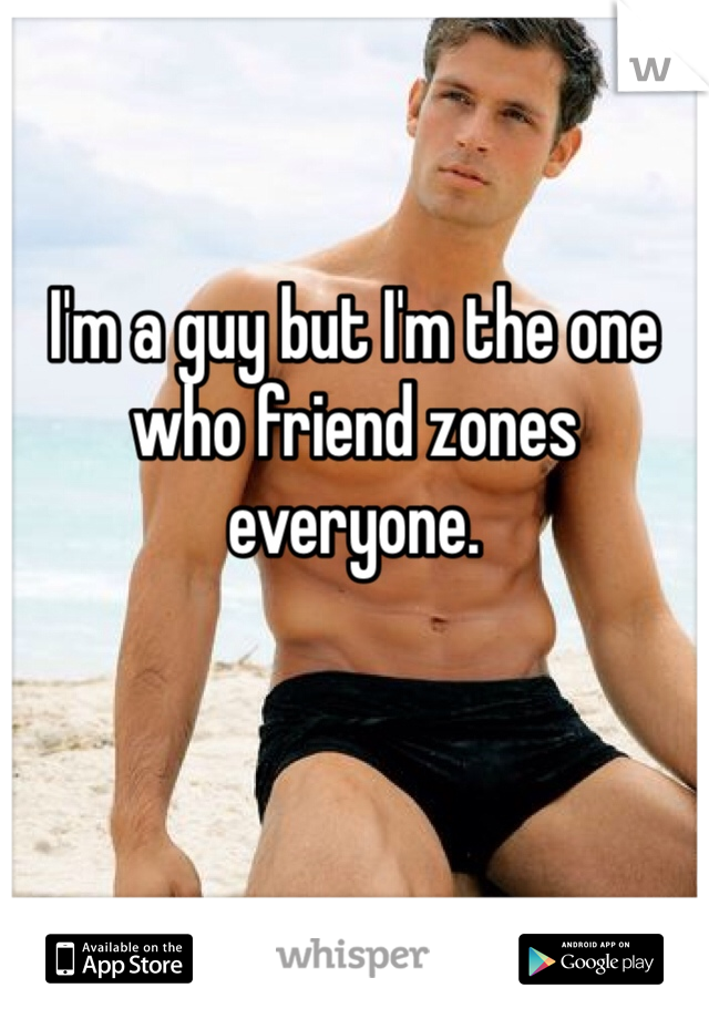 I'm a guy but I'm the one who friend zones everyone. 