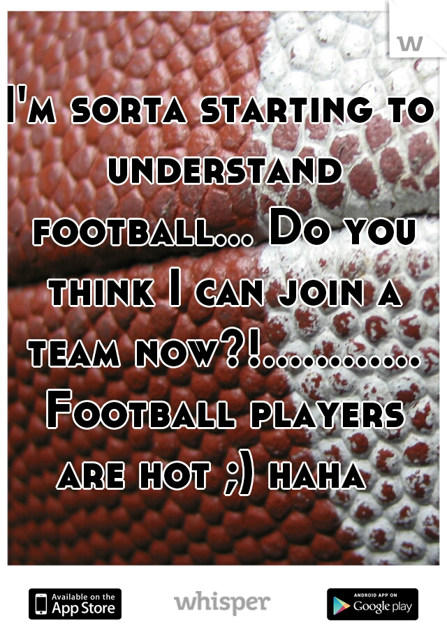 I'm sorta starting to understand football... Do you think I can join a team now?!............ Football players are hot ;) haha  