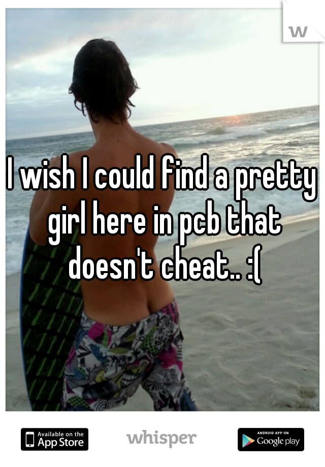 I wish I could find a pretty girl here in pcb that doesn't cheat.. :(
