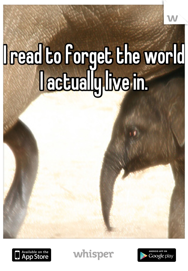 I read to forget the world I actually live in.