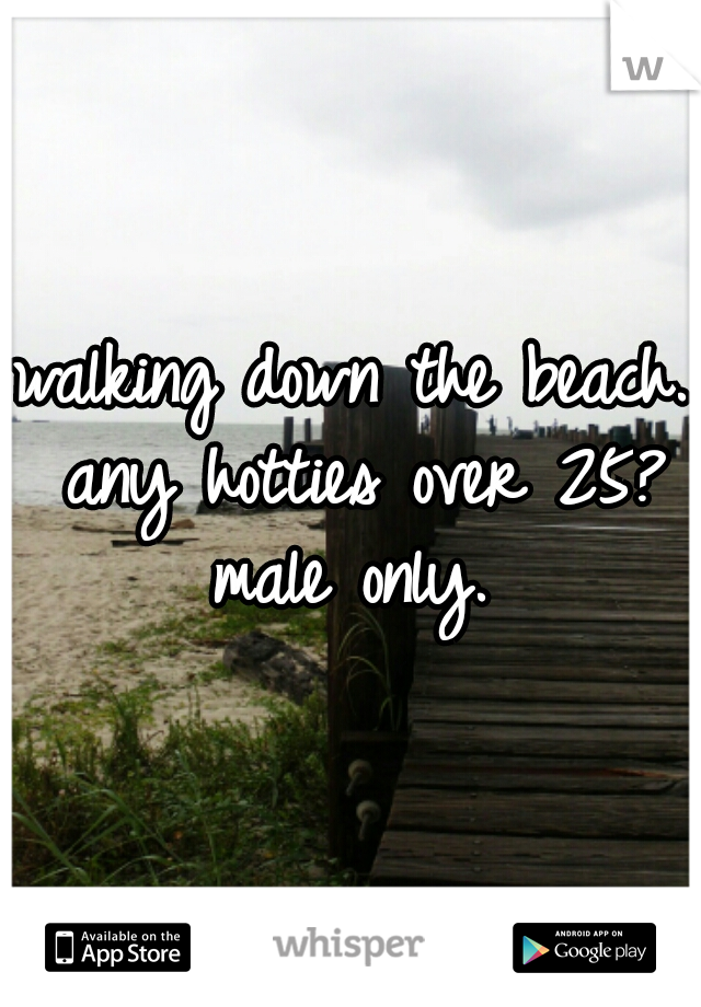 walking down the beach. any hotties over 25? male only. 