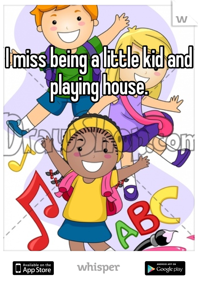 I miss being a little kid and playing house.