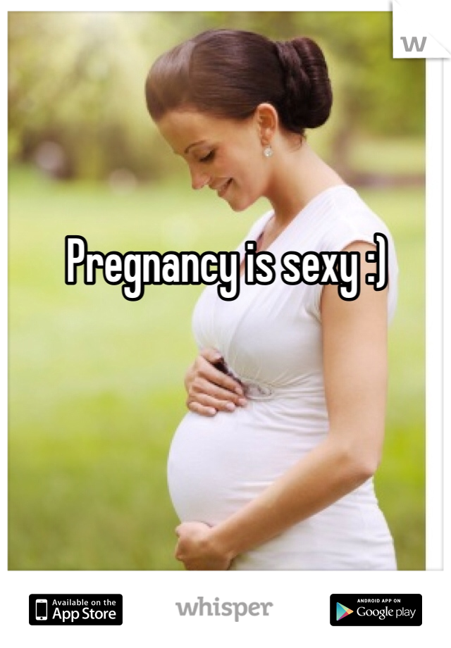 Pregnancy is sexy :)