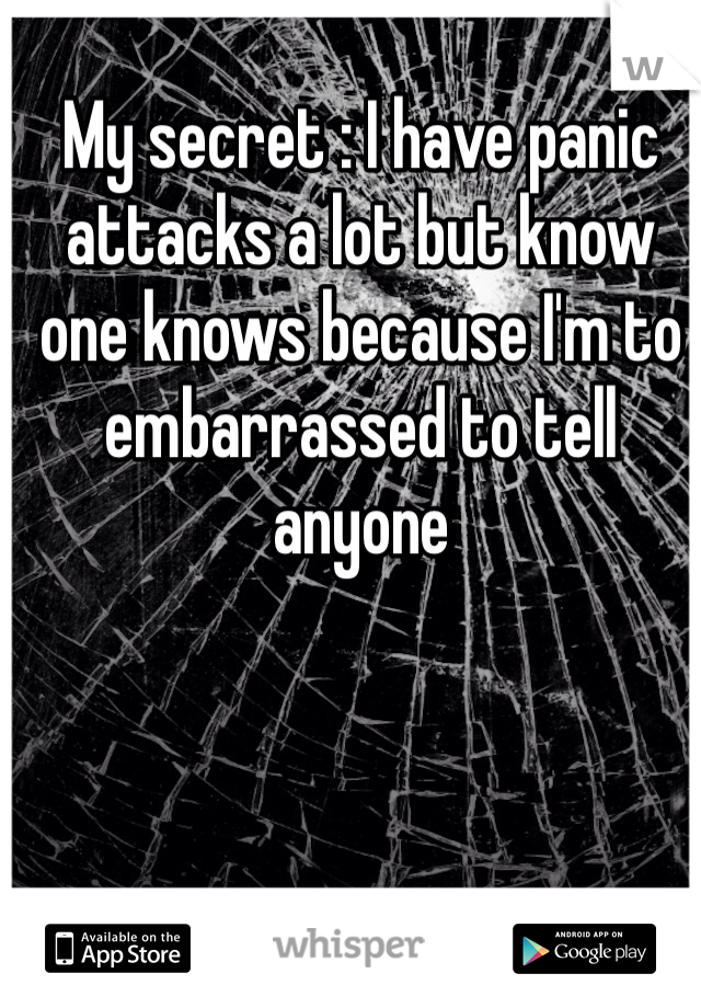 My secret : I have panic attacks a lot but know one knows because I'm to embarrassed to tell anyone 