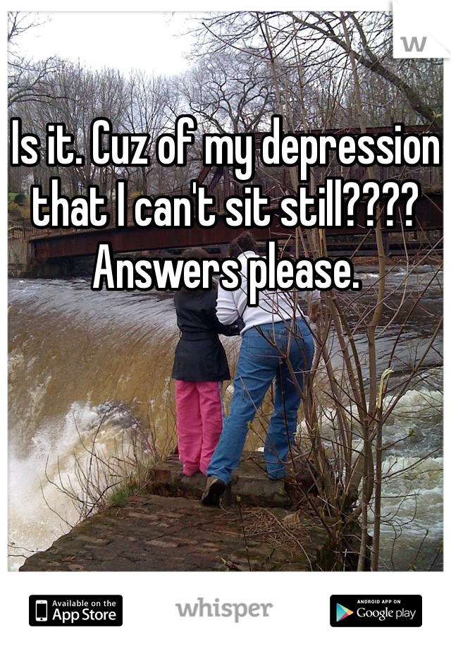 Is it. Cuz of my depression that I can't sit still???? Answers please.