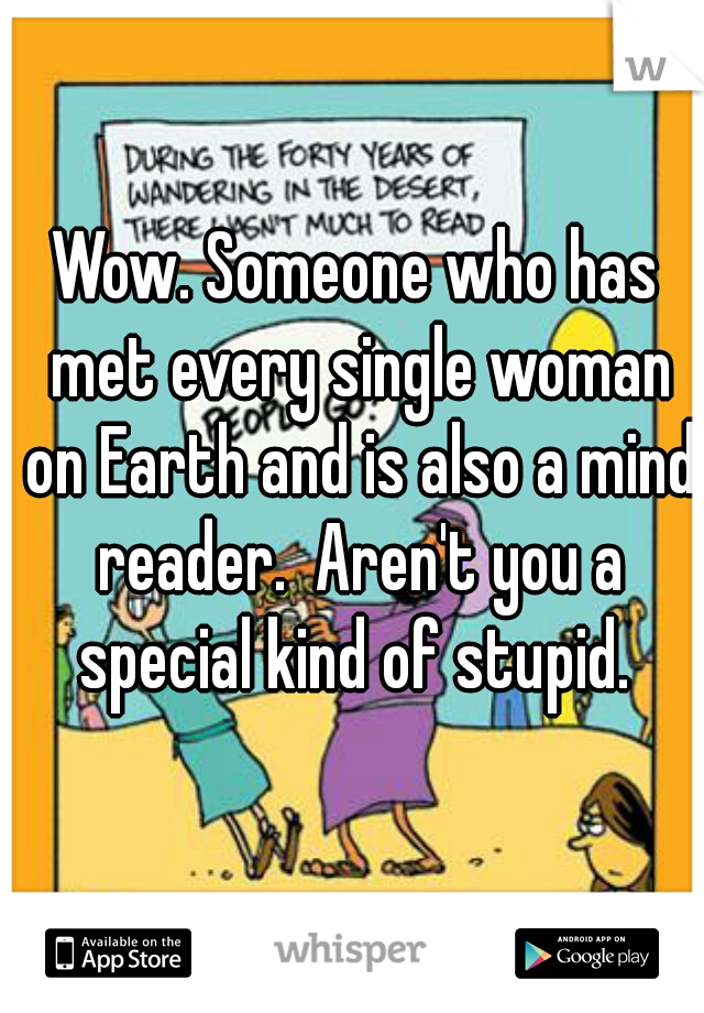 Wow. Someone who has met every single woman on Earth and is also a mind reader.  Aren't you a special kind of stupid. 