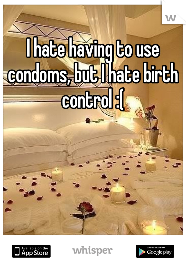 I hate having to use condoms, but I hate birth control :(