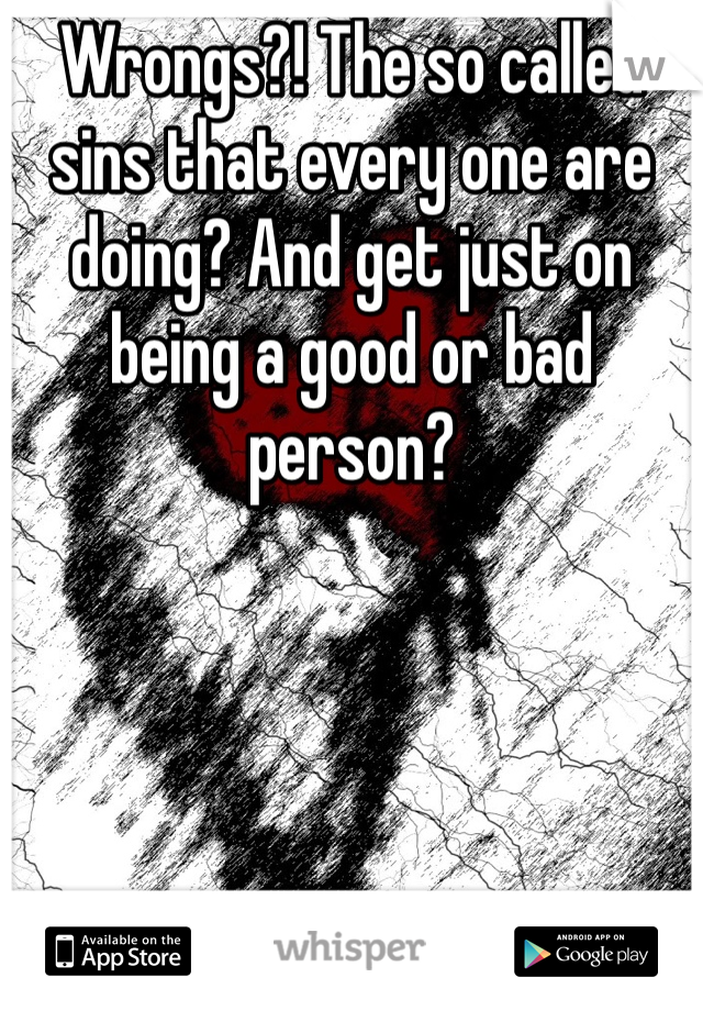 Wrongs?! The so called sins that every one are doing? And get just on being a good or bad person?