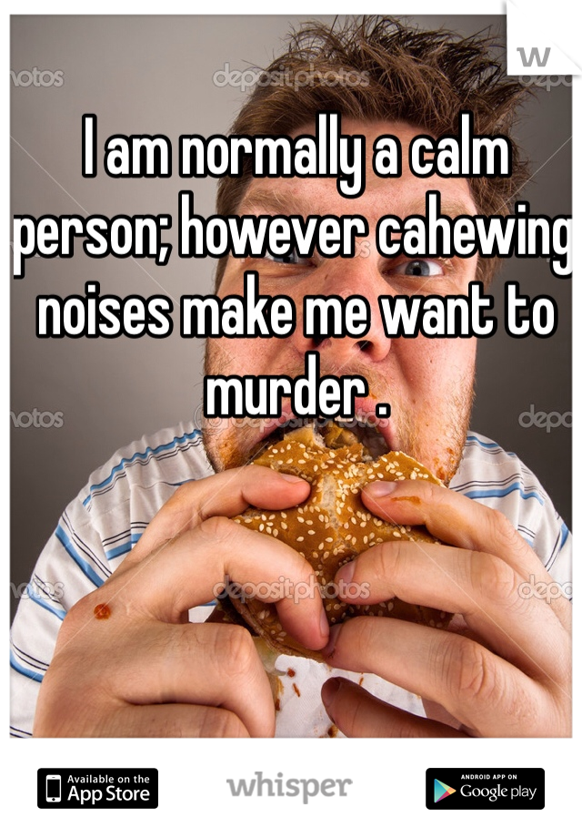 I am normally a calm person; however cahewing noises make me want to murder .      