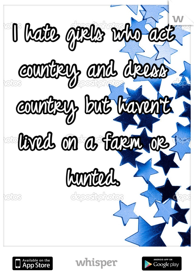 I hate girls who act country and dress country but haven't lived on a farm or hunted. 
