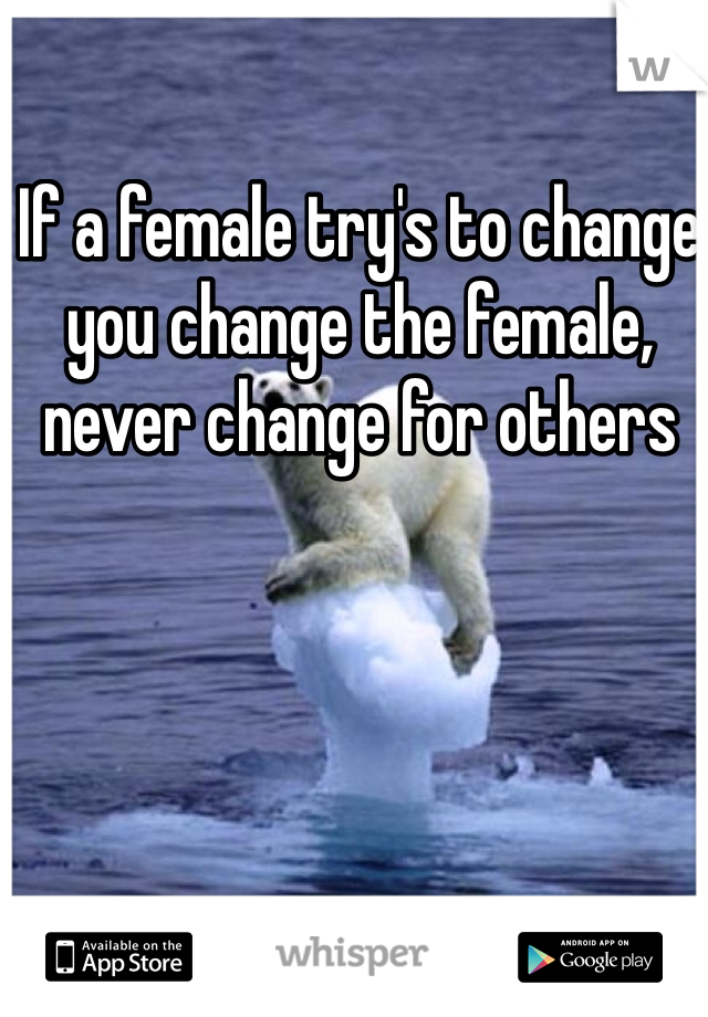 If a female try's to change you change the female, never change for others 