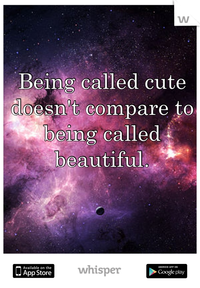 Being called cute doesn't compare to being called beautiful.