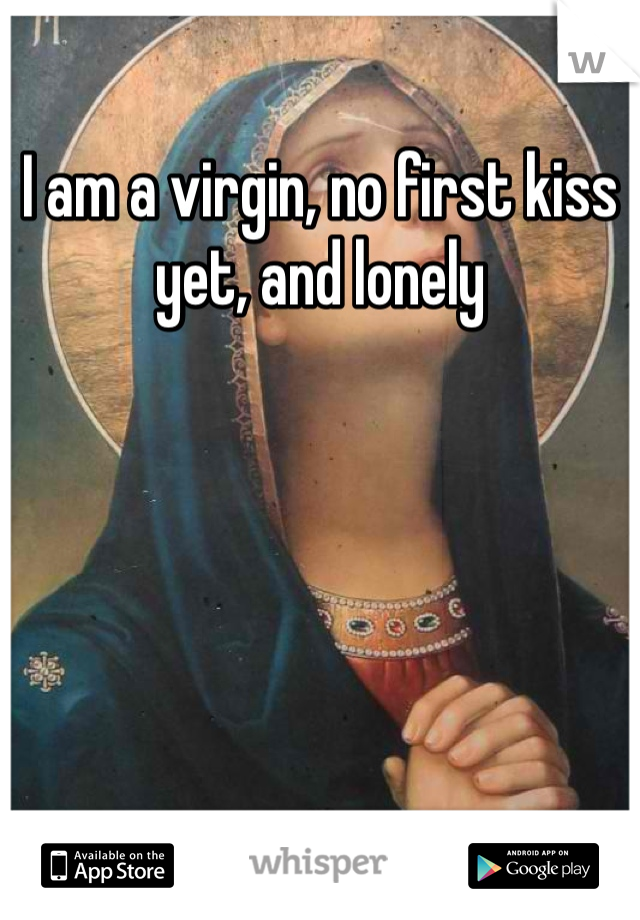 I am a virgin, no first kiss yet, and lonely 