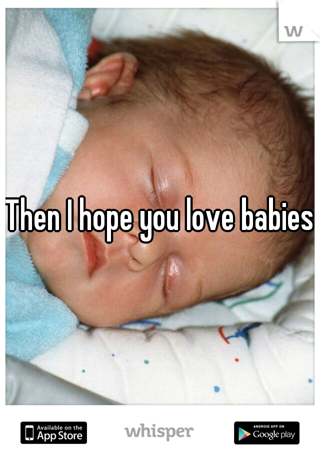 Then I hope you love babies