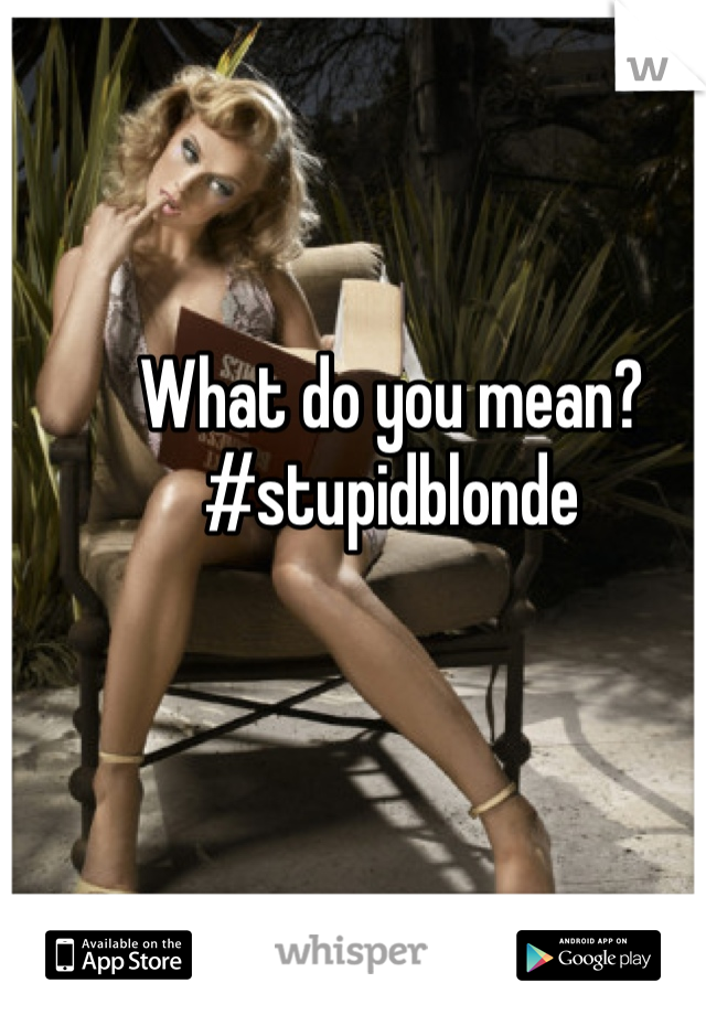 What do you mean? #stupidblonde