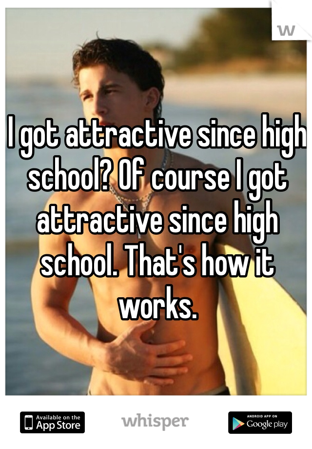 I got attractive since high school? Of course I got attractive since high school. That's how it works. 