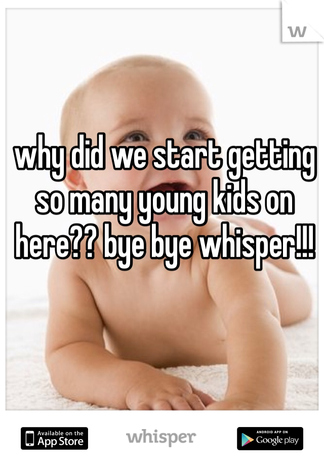 why did we start getting so many young kids on here?? bye bye whisper!!! 