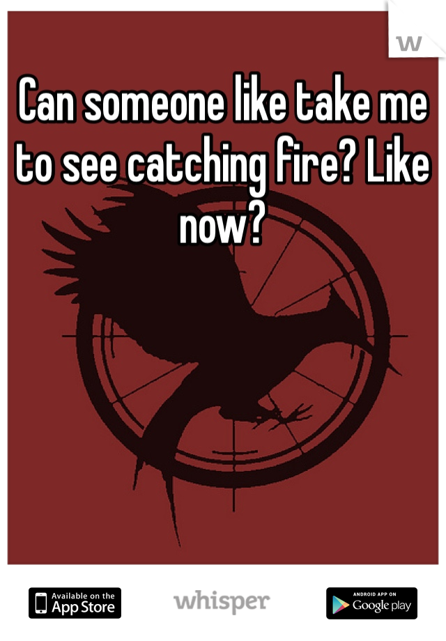 Can someone like take me to see catching fire? Like now?