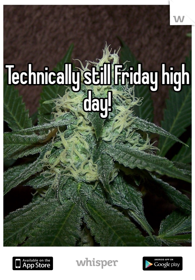 Technically still Friday high day!
