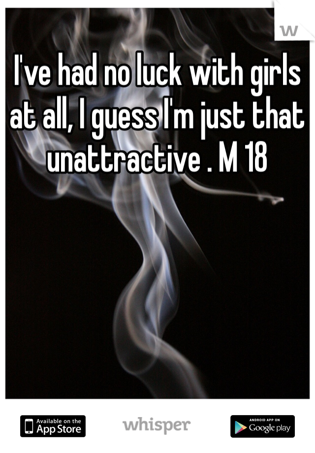I've had no luck with girls at all, I guess I'm just that unattractive . M 18
