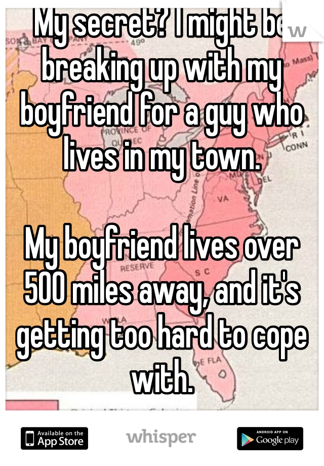My secret? I might be breaking up with my boyfriend for a guy who lives in my town. 

My boyfriend lives over 500 miles away, and it's getting too hard to cope with. 