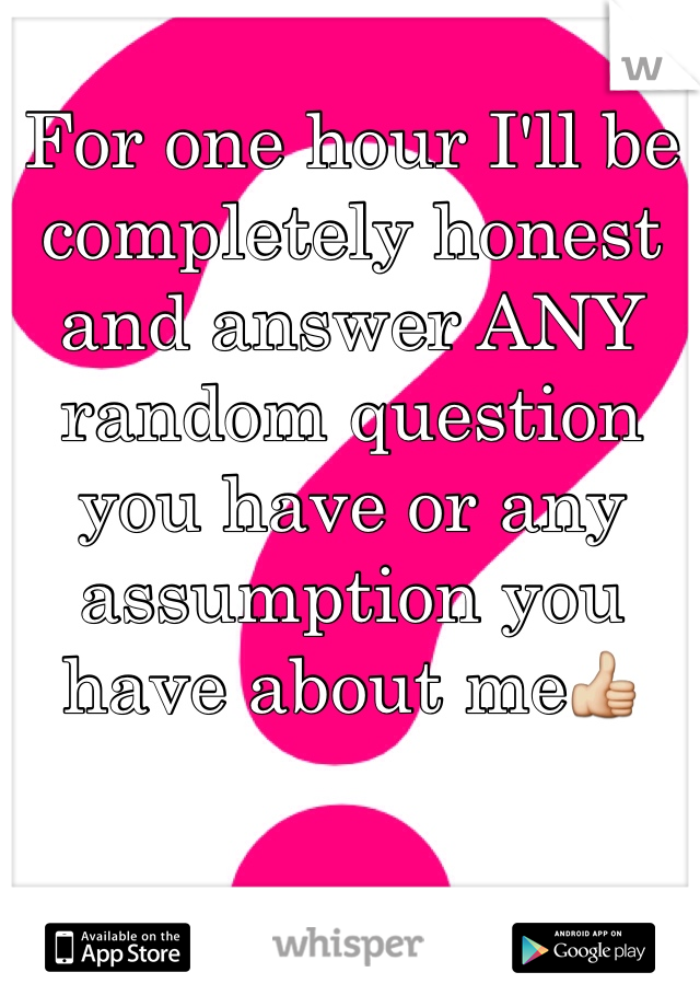 For one hour I'll be completely honest and answer ANY random question you have or any assumption you have about me👍
