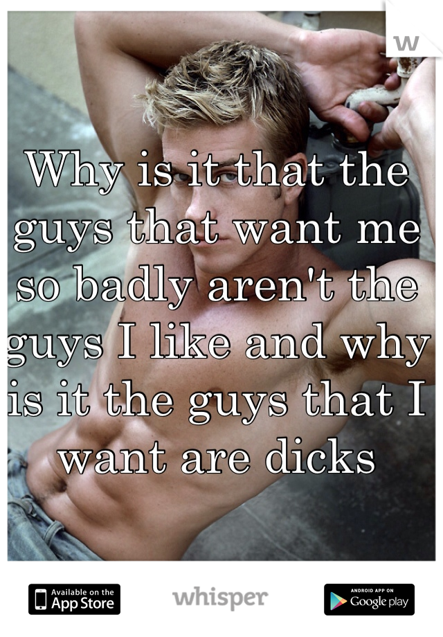 Why is it that the guys that want me so badly aren't the guys I like and why is it the guys that I want are dicks 