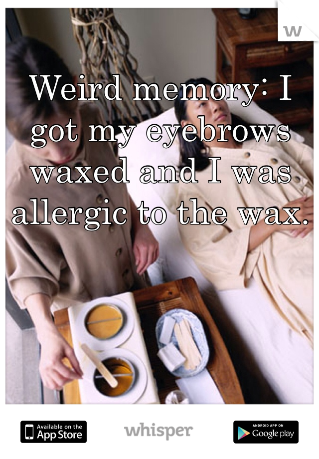 Weird memory: I got my eyebrows waxed and I was allergic to the wax. 