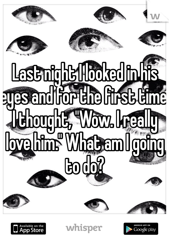 Last night I looked in his eyes and for the first time I thought, "Wow. I really love him." What am I going to do? 