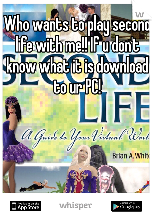 Who wants to play second life with me!! If u don't know what it is download to ur PC!