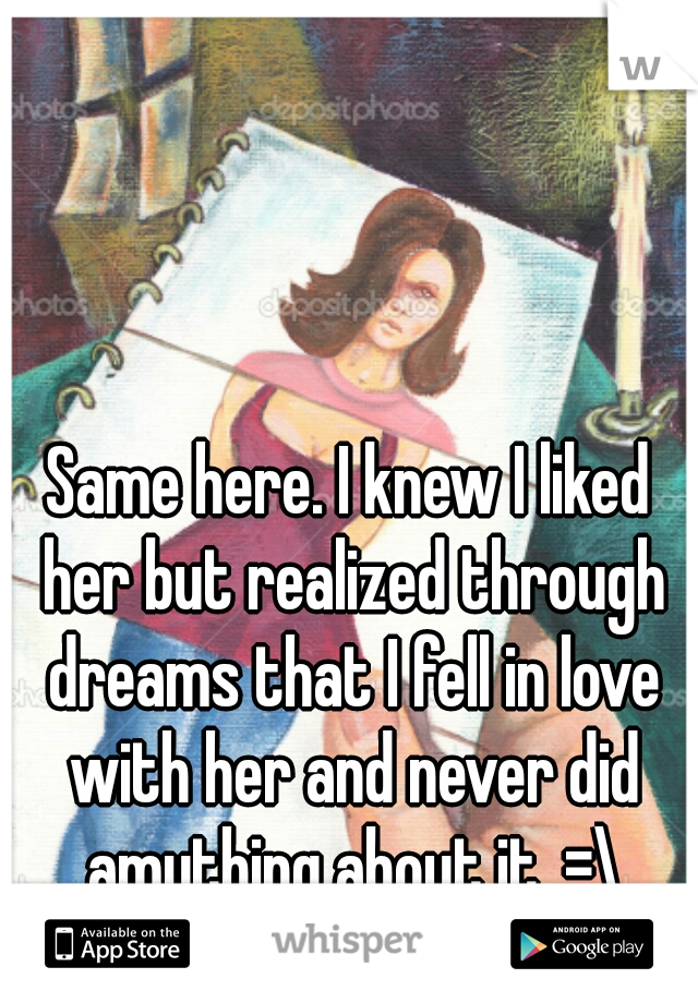 Same here. I knew I liked her but realized through dreams that I fell in love with her and never did amything about it. =\
