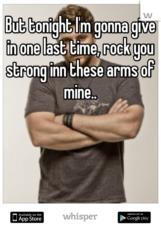 But tonight I'm gonna give in one last time, rock you strong inn these arms of mine..