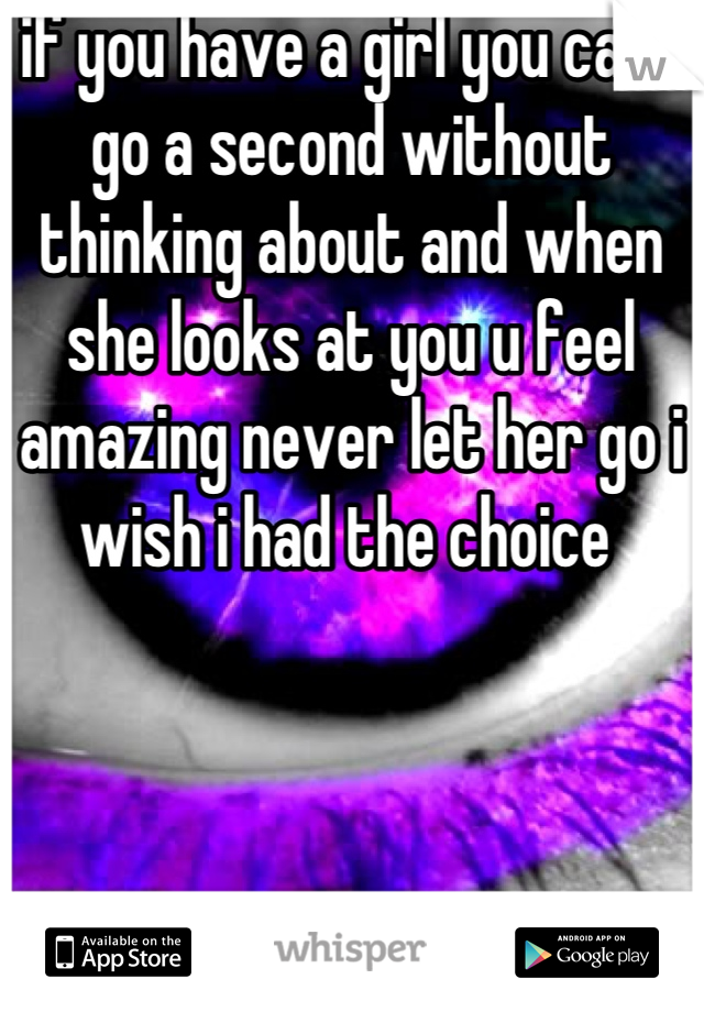 if you have a girl you cant go a second without thinking about and when she looks at you u feel amazing never let her go i wish i had the choice 