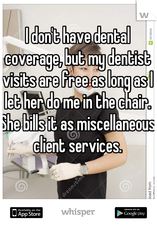 I don't have dental coverage, but my dentist visits are free as long as I let her do me in the chair. She bills it as miscellaneous client services. 