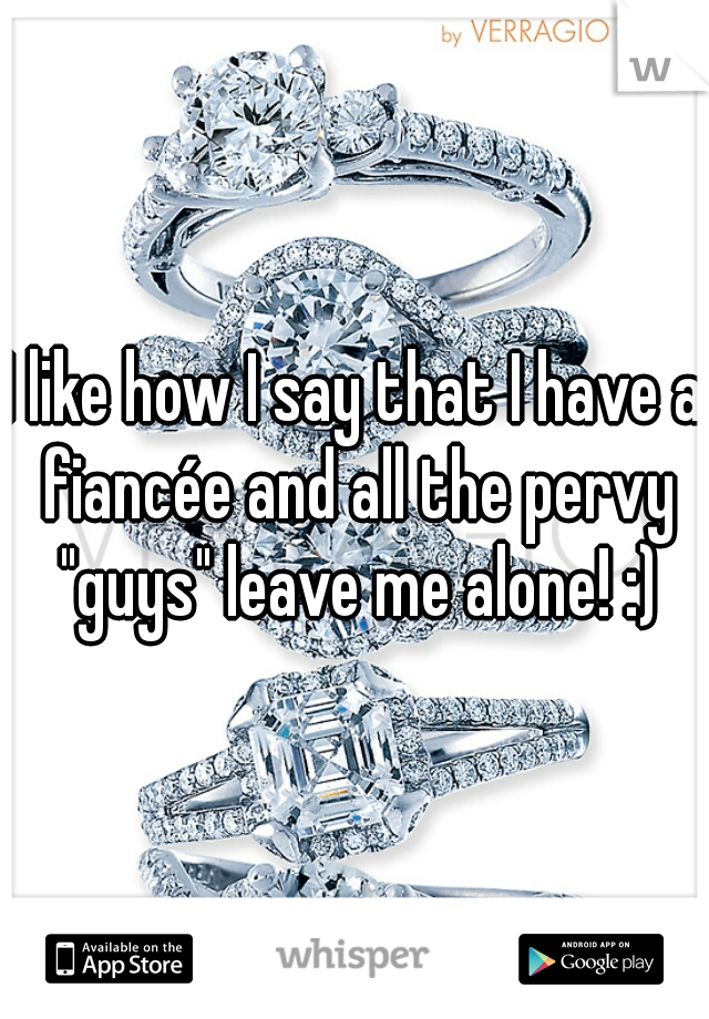 I like how I say that I have a fiancée and all the pervy "guys" leave me alone! :)