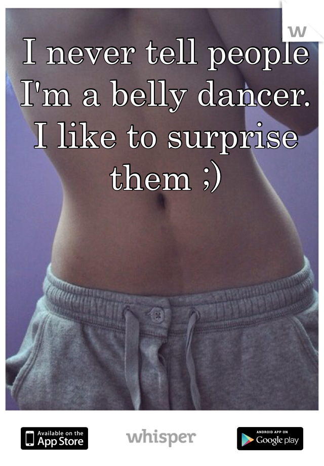 I never tell people I'm a belly dancer. I like to surprise them ;)