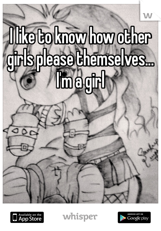 I like to know how other girls please themselves... I'm a girl 