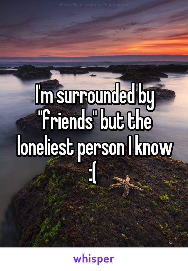 I'm surrounded by "friends" but the loneliest person I know :( 
