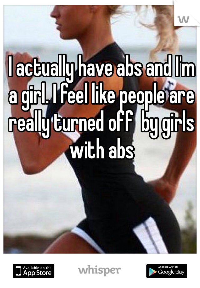 I actually have abs and I'm a girl. I feel like people are really turned off  by girls with abs