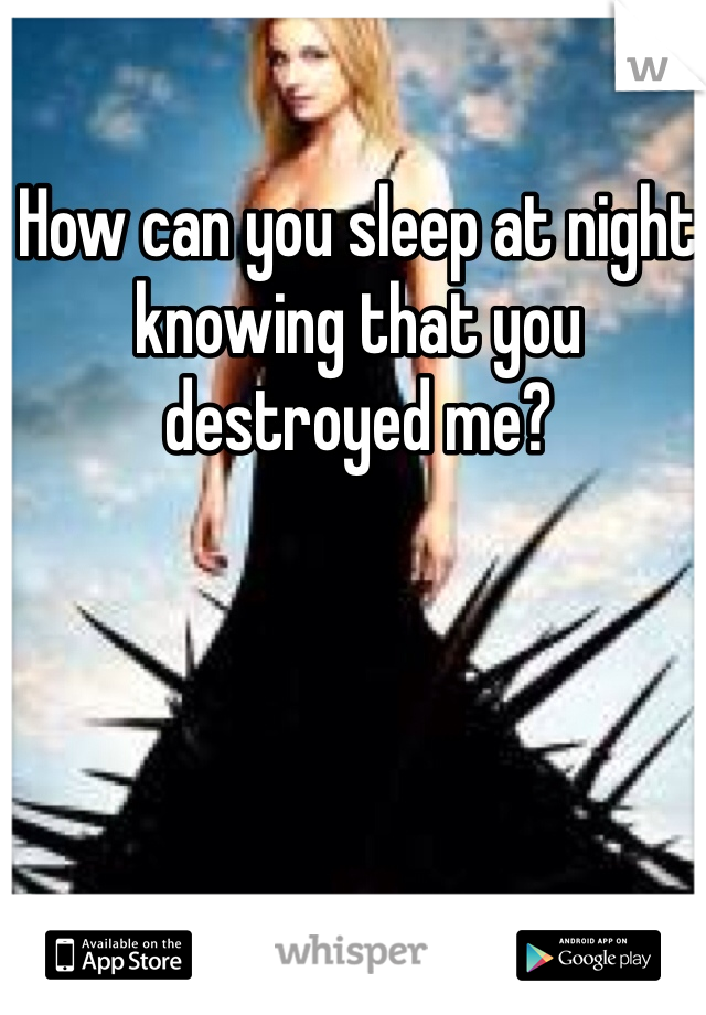 How can you sleep at night knowing that you destroyed me? 