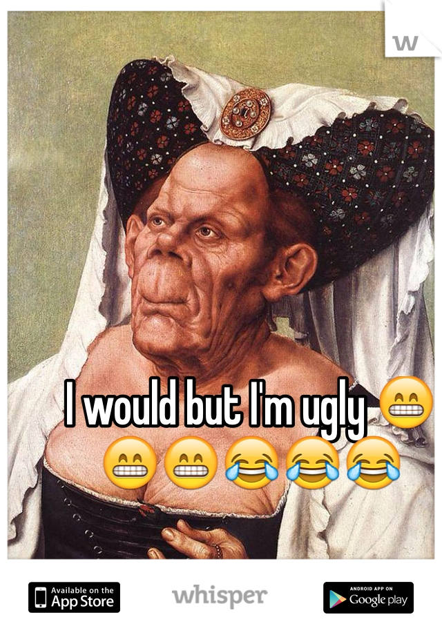 I would but I'm ugly 😁😁😁😂😂😂