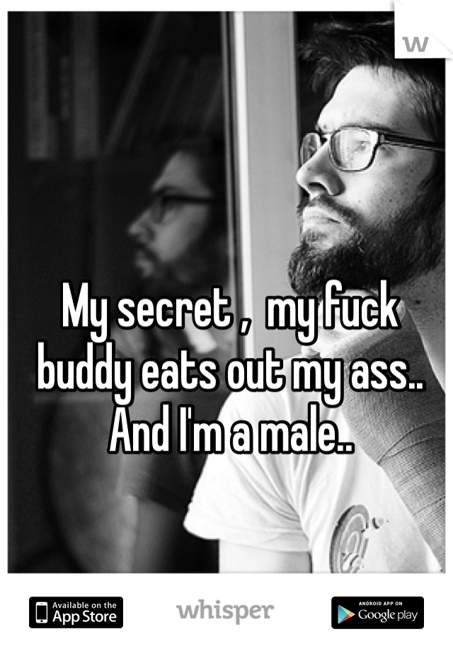 My secret ,  my fuck buddy eats out my ass.. And I'm a male..   