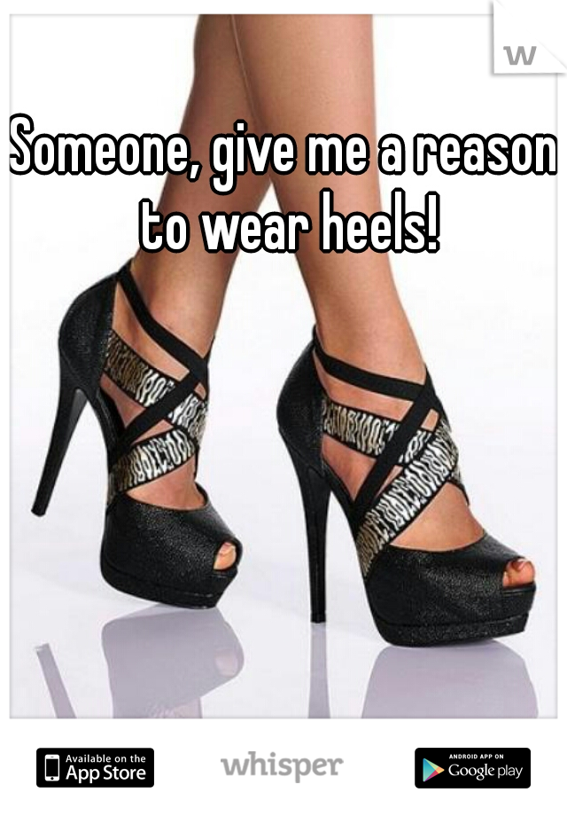 Someone, give me a reason to wear heels!