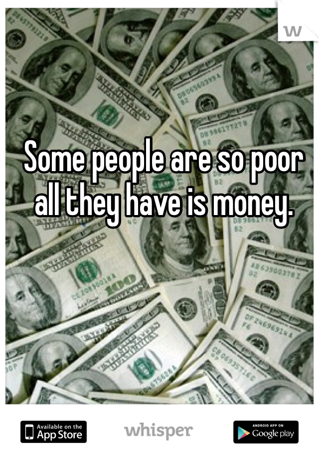 Some people are so poor all they have is money. 