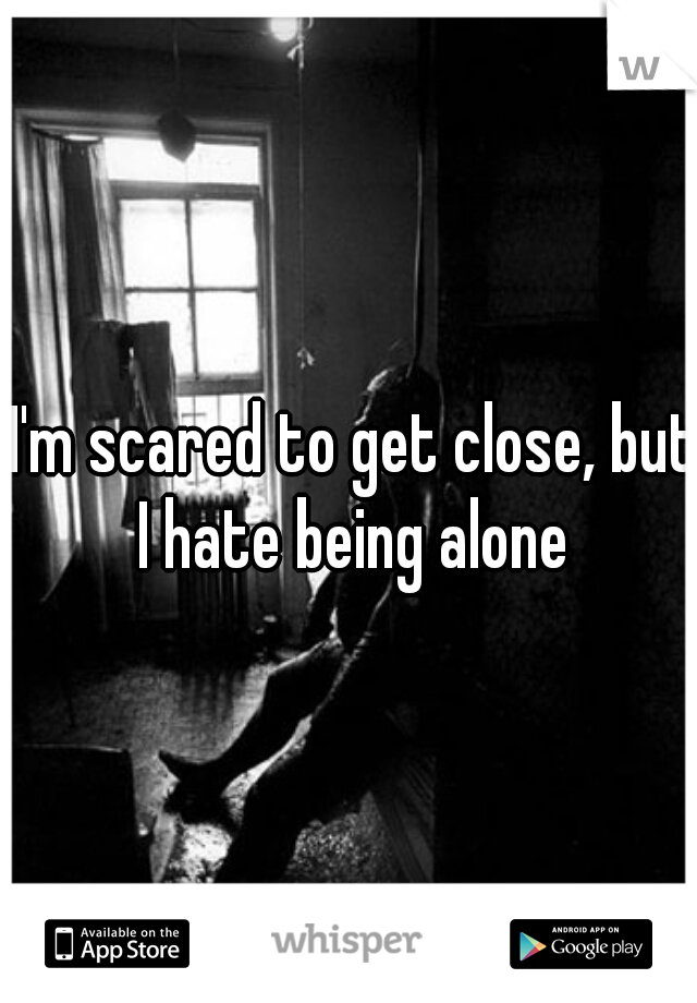 I'm scared to get close, but I hate being alone 
